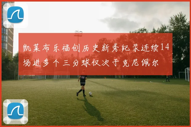 凯莱布乐福创历史新秀纪录连续14场进多个三分球仅次于克尼佩尔