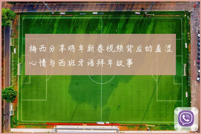梅西分享鸡年新春视频背后的羞涩心情与西班牙语拜年故事