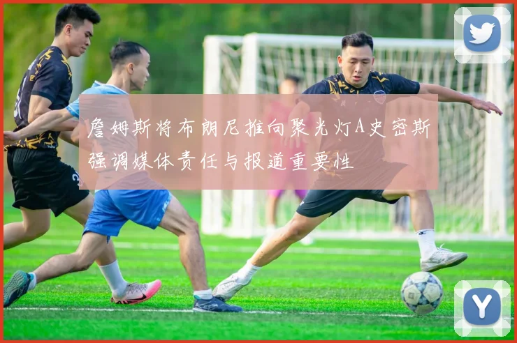詹姆斯将布朗尼推向聚光灯A史密斯强调媒体责任与报道重要性
