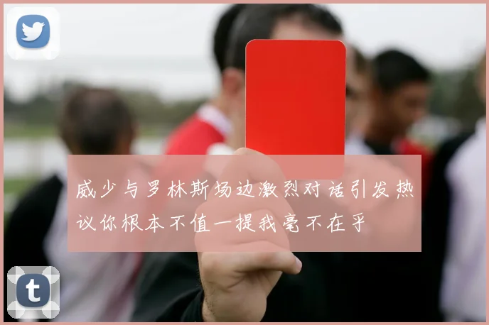 威少与罗林斯场边激烈对话引发热议你根本不值一提我毫不在乎