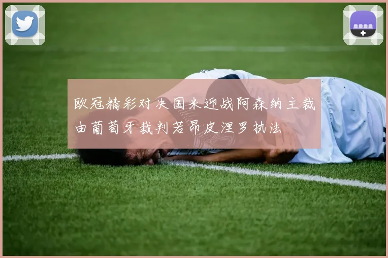 欧冠精彩对决国米迎战阿森纳主裁由葡萄牙裁判若昂皮涅罗执法