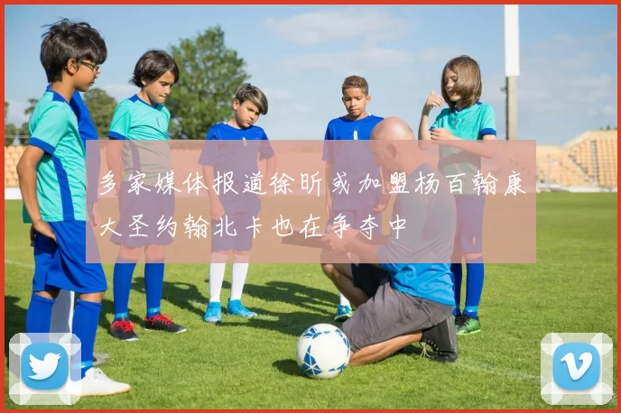 多家媒体报道徐昕或加盟杨百翰康大圣约翰北卡也在争夺中