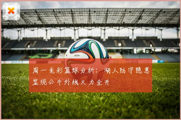 周一竞彩篮球分析：湖人防守隐患显现公牛外线火力全开