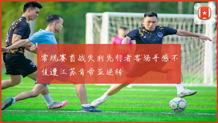 常规赛首战失利先行者客场手感不佳遭江苏肯帝亚逆转