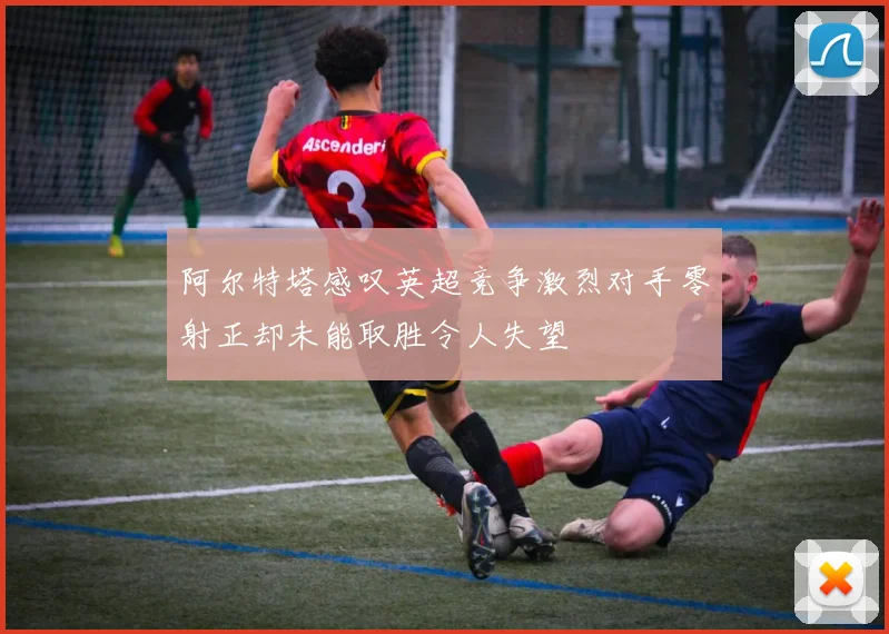 阿尔特塔感叹英超竞争激烈对手零射正却未能取胜令人失望