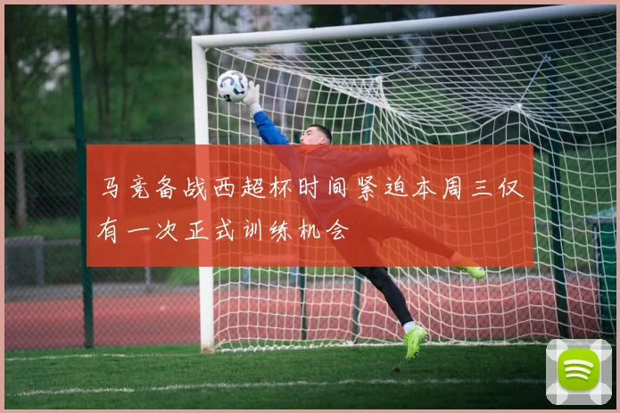 马竞备战西超杯时间紧迫本周三仅有一次正式训练机会