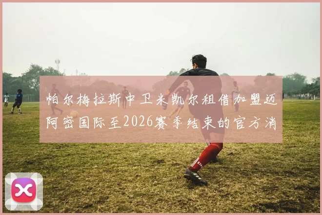 帕尔梅拉斯中卫米凯尔租借加盟迈阿密国际至2026赛季结束的官方消息