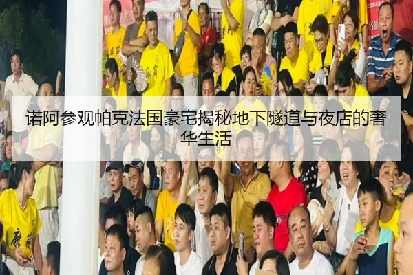 诺阿参观帕克法国豪宅揭秘地下隧道与夜店的奢华生活（jiuyou）